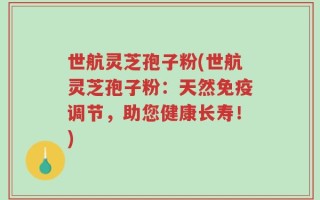 世航灵芝孢子粉(世航灵芝孢子粉：天然免疫调节，助您健康长寿！)