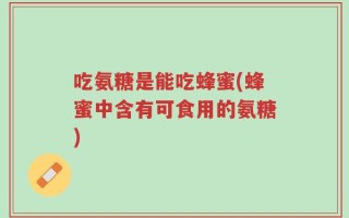 吃氨糖是能吃蜂蜜(蜂蜜中含有可食用的氨糖)