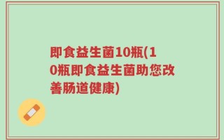 即食益生菌10瓶(10瓶即食益生菌助您改善肠道健康)