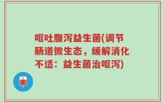 呕吐腹泻益生菌(调节肠道微生态，缓解消化不适：益生菌治呕泻)
