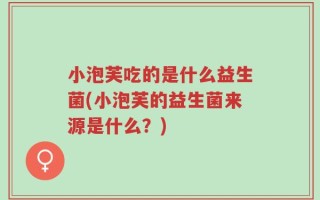 小泡芙吃的是什么益生菌(小泡芙的益生菌来源是什么？)