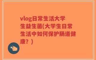 vlog日常生活大学生益生菌(大学生日常生活中如何保护肠道健康？)