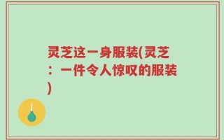 灵芝这一身服装(灵芝：一件令人惊叹的服装)