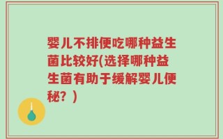 婴儿不排便吃哪种益生菌比较好(选择哪种益生菌有助于缓解婴儿便秘？)