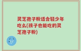 灵芝孢子粉适合轻少年吃么(孩子也能吃的灵芝孢子粉)