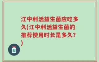江中利活益生菌应吃多久(江中利活益生菌的推荐使用时长是多久？)