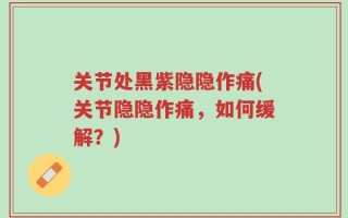 关节处黑紫隐隐作痛(关节隐隐作痛，如何缓解？)
