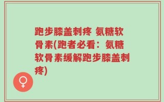 跑步膝盖刺疼 氨糖软骨素(跑者必看：氨糖软骨素缓解跑步膝盖刺疼)