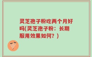 灵芝孢子粉吃两个月好吗(灵芝孢子粉：长期服用效果如何？)