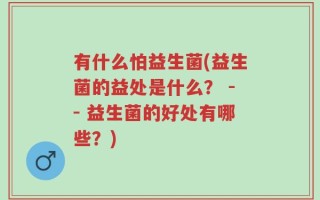 有什么怕益生菌(益生菌的益处是什么？ -- 益生菌的好处有哪些？)