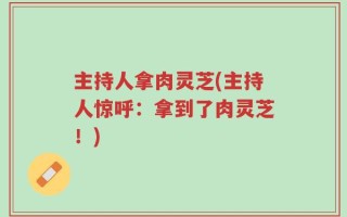 主持人拿肉灵芝(主持人惊呼：拿到了肉灵芝！)