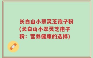 长白山小翠灵芝孢子粉(长白山小翠灵芝孢子粉：营养健康的选择)