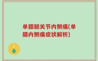 单膝腿关节内侧痛(单膝内侧痛症状解析)