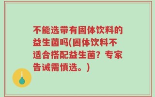 不能选带有固体饮料的益生菌吗(固体饮料不适合搭配益生菌？专家告诫需慎选。)