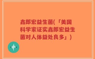 鑫郎宏益生菌(「美国科学家证实鑫郎宏益生菌对人体益处良多」)