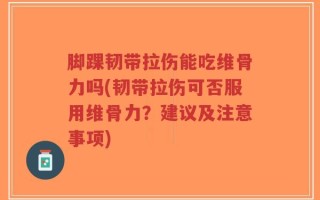 脚踝韧带拉伤能吃维骨力吗(韧带拉伤可否服用维骨力？建议及注意事项)