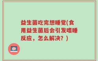 益生菌吃完想睡觉(食用益生菌后会引发嗜睡反应，怎么解决？)