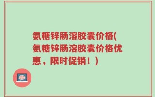 氨糖锌肠溶胶囊价格(氨糖锌肠溶胶囊价格优惠，限时促销！)