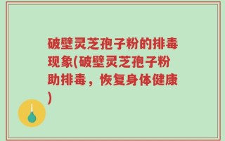 破壁灵芝孢子粉的排毒现象(破壁灵芝孢子粉助排毒，恢复身体健康)