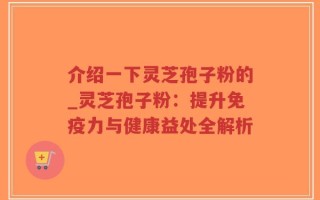 介绍一下灵芝孢子粉的_灵芝孢子粉：提升免疫力与健康益处全解析