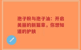 孢子粉与孢子油：开启美丽的新篇章，你想知道的护肤