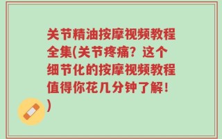 关节精油按摩视频教程全集(关节疼痛？这个细节化的按摩视频教程值得你花几分钟了解！)