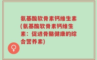 氨基酸软骨素钙维生素(氨基酸软骨素钙维生素：促进骨骼健康的综合营养素)