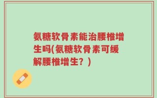 氨糖软骨素能治腰椎增生吗(氨糖软骨素可缓解腰椎增生？)