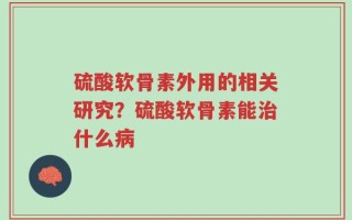 硫酸软骨素外用的相关研究？硫酸软骨素能治什么病