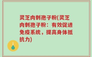灵芝肉刺孢子粉(灵芝肉刺孢子粉：有效促进免疫系统，提高身体抵抗力)