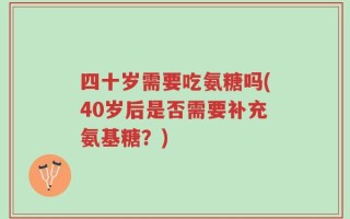 四十岁需要吃氨糖吗(40岁后是否需要补充氨基糖？)