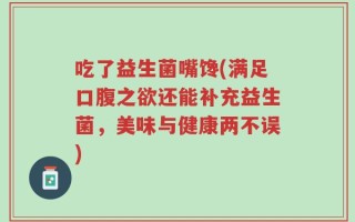 吃了益生菌嘴馋(满足口腹之欲还能补充益生菌，美味与健康两不误)