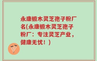 永康椴木灵芝孢子粉厂名(永康椴木灵芝孢子粉厂：专注灵芝产业，健康无忧！)