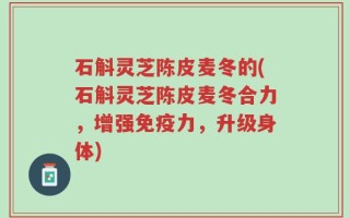 石斛灵芝陈皮麦冬的(石斛灵芝陈皮麦冬合力，增强免疫力，升级身体)