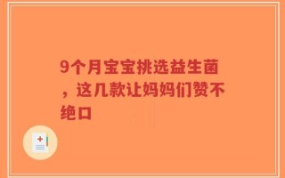 9个月宝宝挑选益生菌，这几款让妈妈们赞不绝口