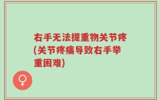 右手无法提重物关节疼(关节疼痛导致右手举重困难)