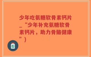 少年吃氨糖软骨素钙片_“少年补充氨糖软骨素钙片，助力骨骼健康”)