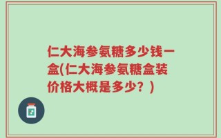 仁大海参氨糖多少钱一盒(仁大海参氨糖盒装价格大概是多少？)