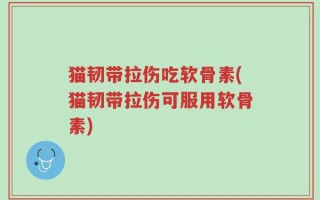 猫韧带拉伤吃软骨素(猫韧带拉伤可服用软骨素)