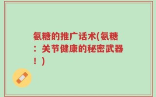 氨糖的推广话术(氨糖：关节健康的秘密武器！)