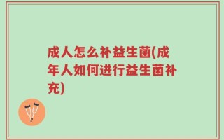 成人怎么补益生菌(成年人如何进行益生菌补充)