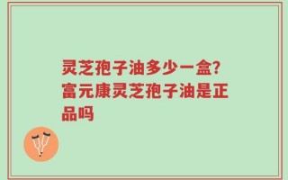灵芝孢子油多少一盒？富元康灵芝孢子油是正品吗