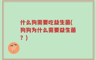 什么狗需要吃益生菌(狗狗为什么需要益生菌？)
