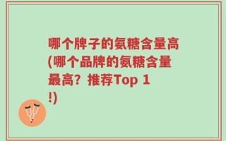 哪个牌子的氨糖含量高(哪个品牌的氨糖含量最高？推荐Top 1!)