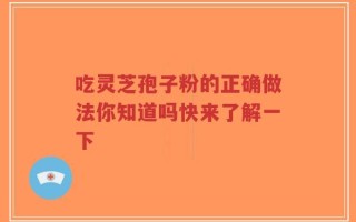 吃灵芝孢子粉的正确做法你知道吗快来了解一下
