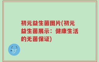 初元益生菌图片(初元益生菌展示：健康生活的无菌保证)