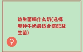 益生菌喝什么奶(选择哪种牛奶最适合搭配益生菌)