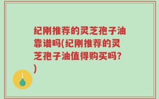 灵芝孢子油靠谱吗(灵芝孢子油值得购买吗？)