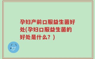 孕妇产前口服益生菌好处(孕妇口服益生菌的好处是什么？)