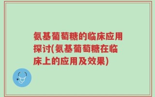 氨基葡萄糖的临床应用探讨(氨基葡萄糖在临床上的应用及效果)